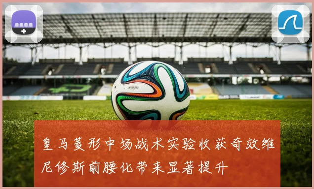 皇马菱形中场战术实验收获奇效维尼修斯前腰化带来显著提升