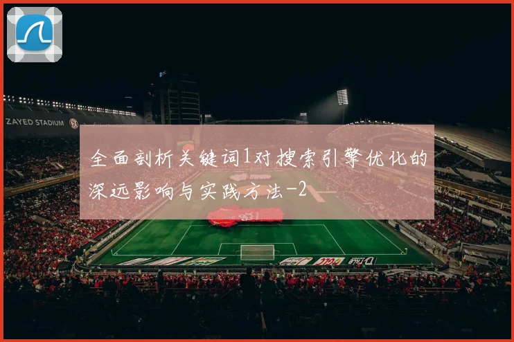 全面剖析关键词1对搜索引擎优化的深远影响与实践方法
