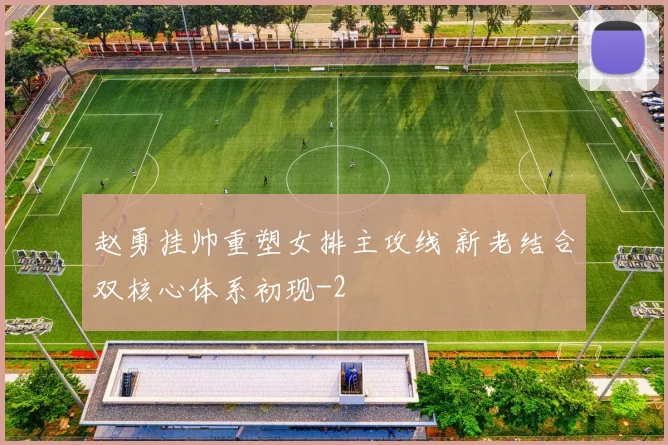 赵勇挂帅重塑女排主攻线 新老结合双核心体系初现