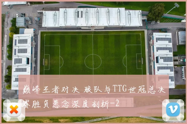 巅峰王者对决 狼队与TTG世冠总决赛胜负悬念深度剖析