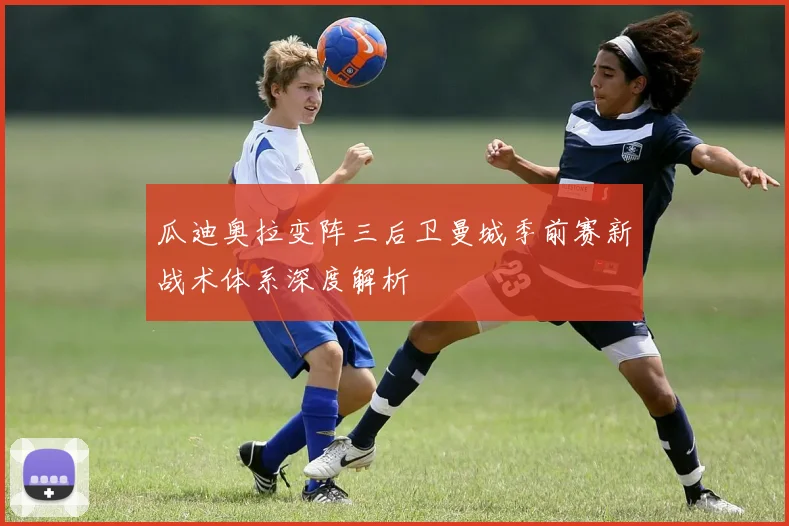 瓜迪奥拉变阵三后卫曼城季前赛新战术体系深度解析