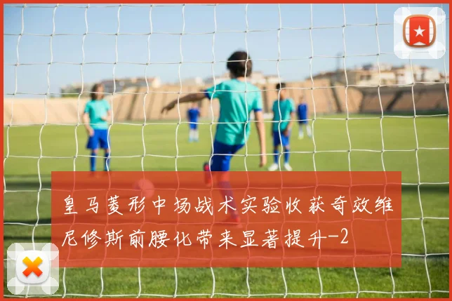 皇马菱形中场战术实验收获奇效维尼修斯前腰化带来显著提升