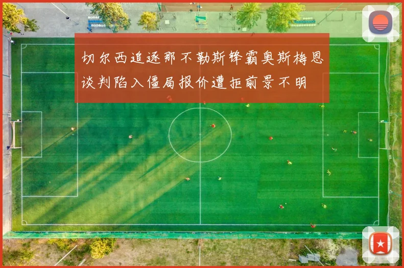 切尔西追逐那不勒斯锋霸奥斯梅恩谈判陷入僵局报价遭拒前景不明