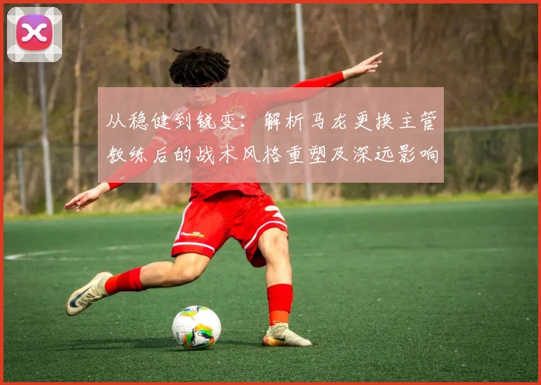 从稳健到锐变：解析马龙更换主管教练后的战术风格重塑及深远影响