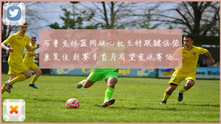 布鲁克林篮网核心杜兰特跟腱伤势康复佳 新赛季首月有望重返赛场