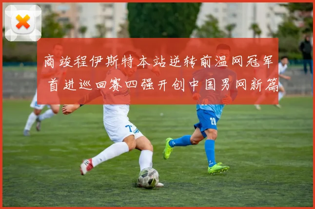 商竣程伊斯特本站逆转前温网冠军 首进巡回赛四强开创中国男网新篇章