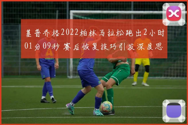 基普乔格2022柏林马拉松跑出2小时01分09秒 赛后恢复技巧引发深度思考