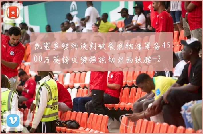 凯塞多续约谈判破裂利物浦筹备4500万英镑攻势强挖切尔西铁腰
