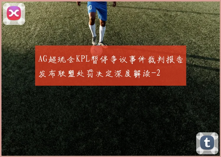 AG超玩会KPL暂停争议事件裁判报告发布联盟处罚决定深度解读