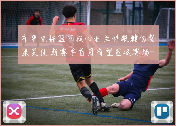 布鲁克林篮网核心杜兰特跟腱伤势康复佳 新赛季首月有望重返赛场