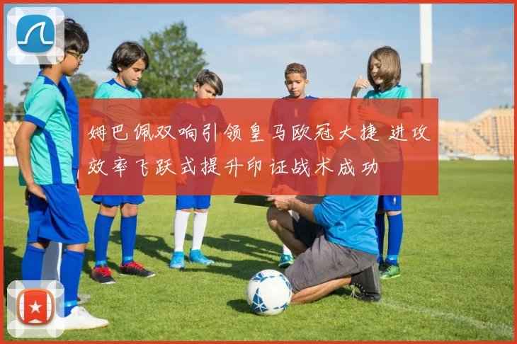 姆巴佩双响引领皇马欧冠大捷 进攻效率飞跃式提升印证战术成功
