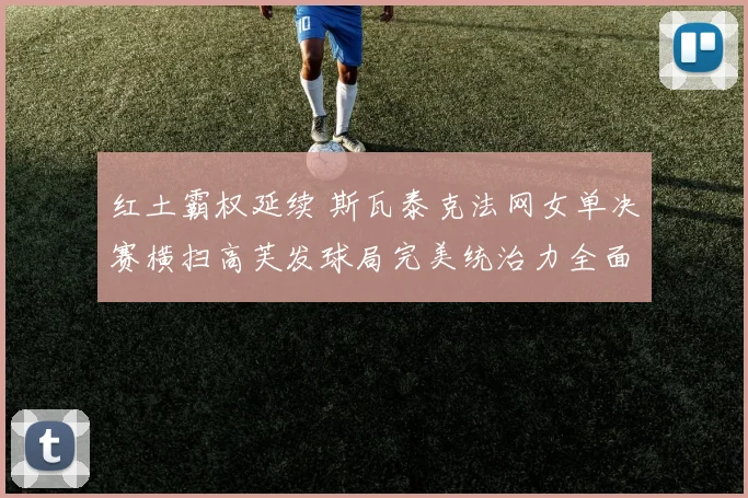 红土霸权延续 斯瓦泰克法网女单决赛横扫高芙发球局完美统治力全面复盘
