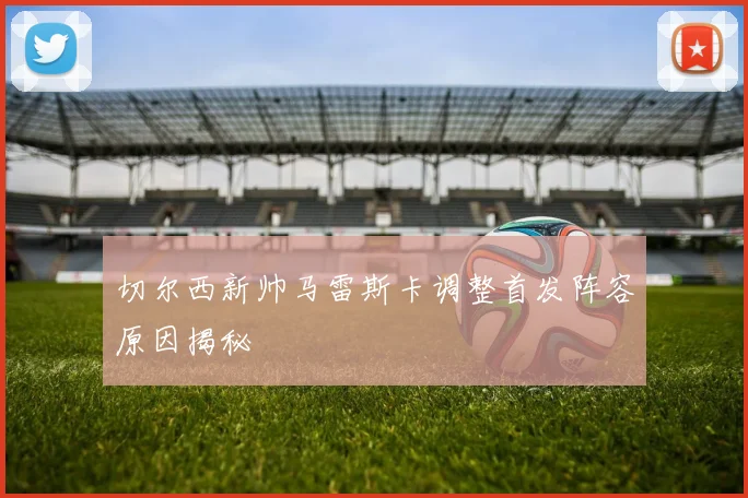 切尔西新帅马雷斯卡调整首发阵容原因揭秘