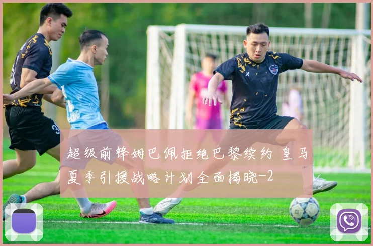 超级前锋姆巴佩拒绝巴黎续约 皇马夏季引援战略计划全面揭晓