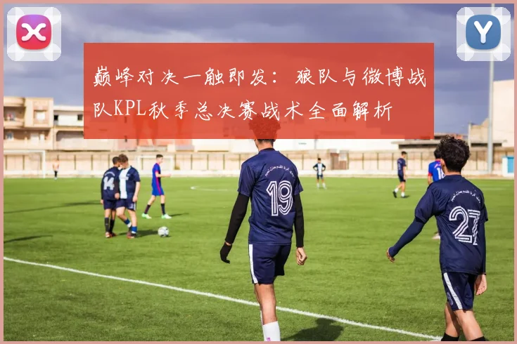 巅峰对决一触即发：狼队与微博战队KPL秋季总决赛战术全面解析