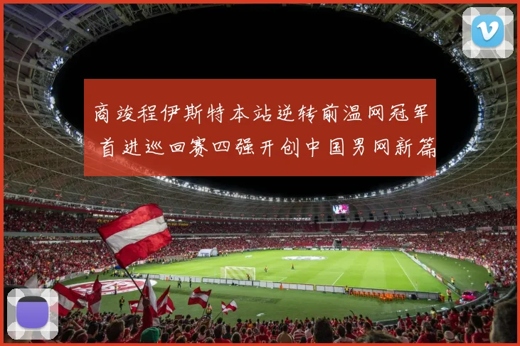 商竣程伊斯特本站逆转前温网冠军 首进巡回赛四强开创中国男网新篇章