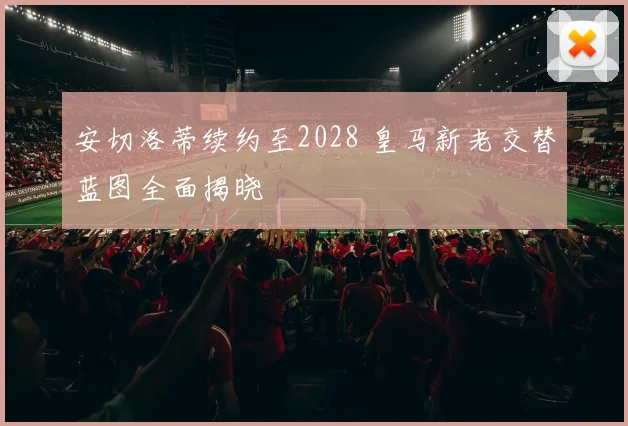 安切洛蒂续约至2028 皇马新老交替蓝图全面揭晓