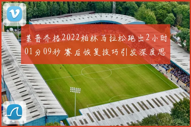 基普乔格2022柏林马拉松跑出2小时01分09秒 赛后恢复技巧引发深度思考