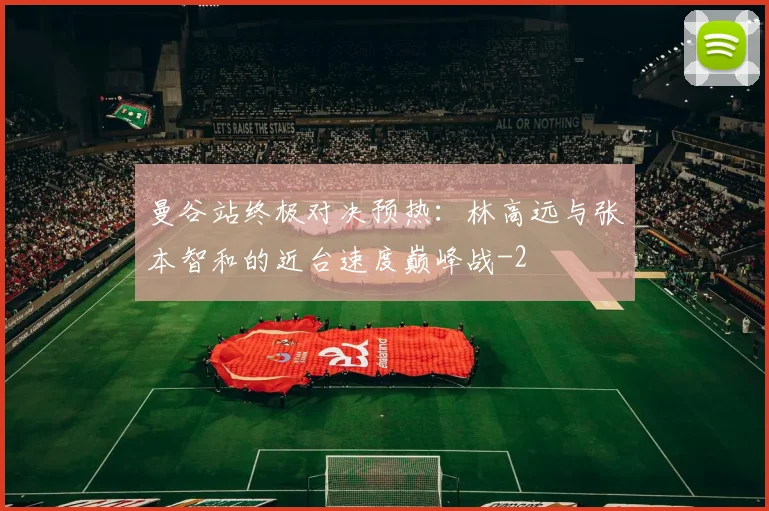 曼谷站终极对决预热:林高远与张本智和的近台速度巅峰战